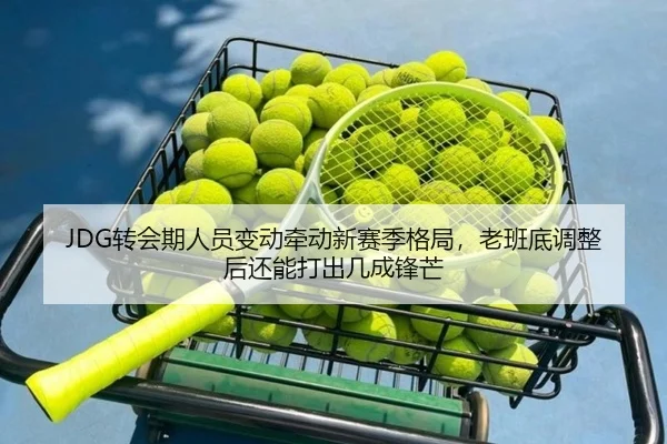 JDG转会期人员变动牵动新赛季格局，老班底调整后还能打出几成锋芒